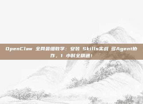 OpenClaw 全网最细教学：安装→Skills实战→多Agent协作，1 小时全精通！