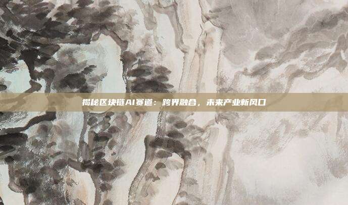 揭秘区块链AI赛道：跨界融合，未来产业新风口