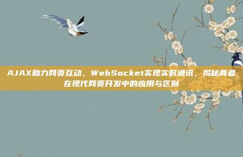 AJAX助力网页互动，WebSocket实现实时通讯，揭秘两者在现代网页开发中的应用与区别