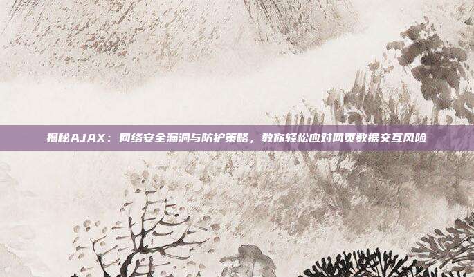揭秘AJAX：网络安全漏洞与防护策略，教你轻松应对网页数据交互风险