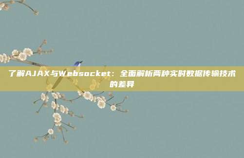 了解AJAX与Websocket：全面解析两种实时数据传输技术的差异