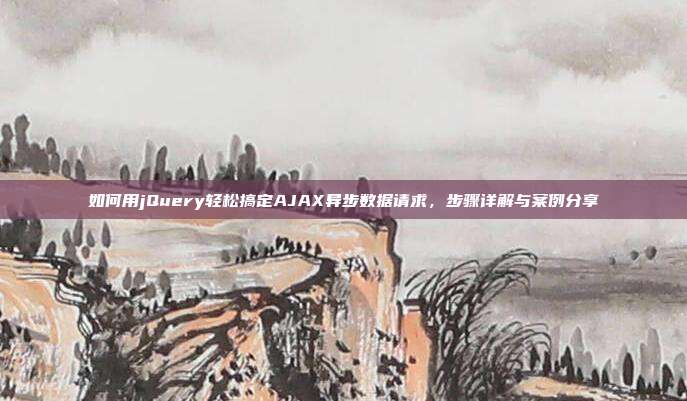 如何用jQuery轻松搞定AJAX异步数据请求，步骤详解与案例分享